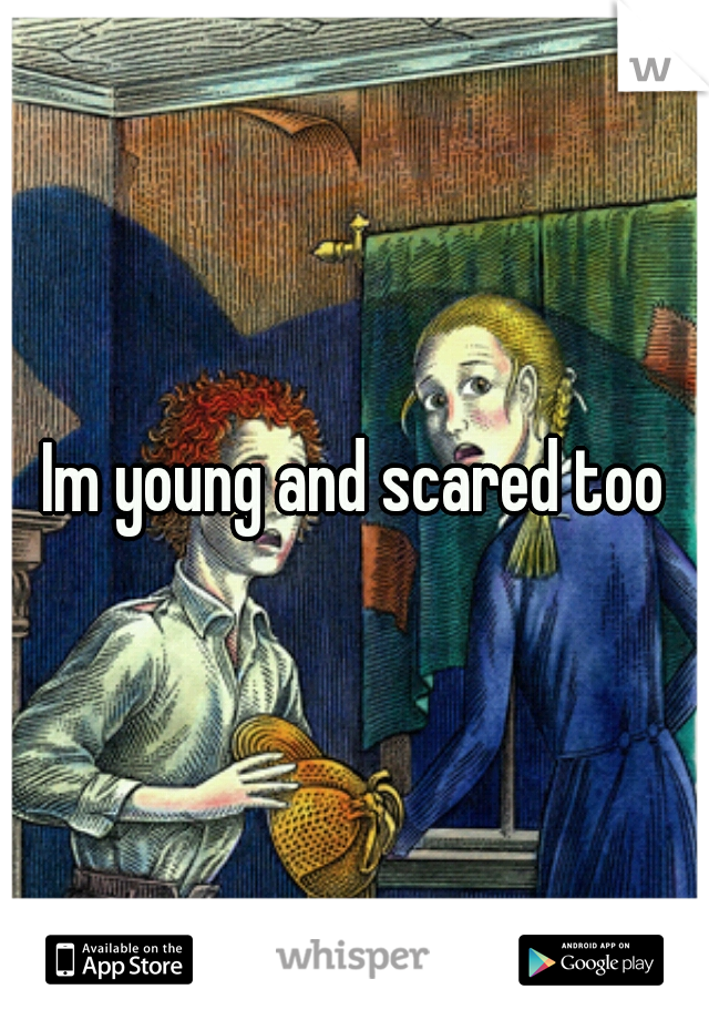 Im young and scared too