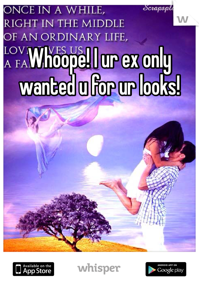 Whoope! I ur ex only wanted u for ur looks! 