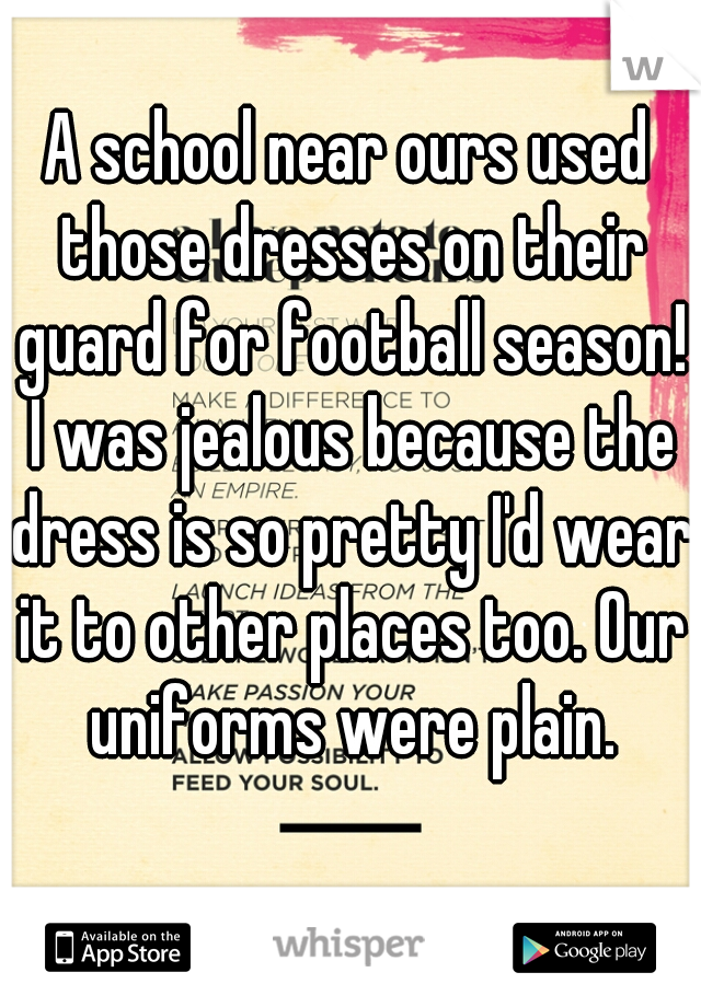 A school near ours used those dresses on their guard for football season! I was jealous because the dress is so pretty I'd wear it to other places too. Our uniforms were plain.