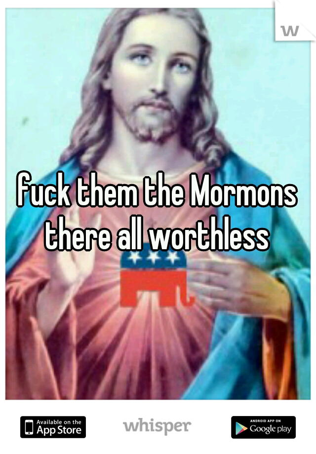 fuck them the Mormons there all worthless 