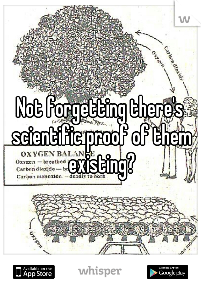 Not forgetting there's scientific proof of them existing?