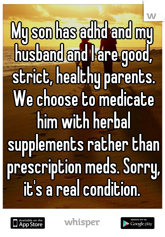 My son has adhd and my husband and I are good, strict, healthy parents. We choose to medicate him with herbal supplements rather than prescription meds. Sorry, it's a real condition. 