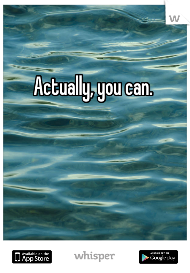 Actually, you can. 
