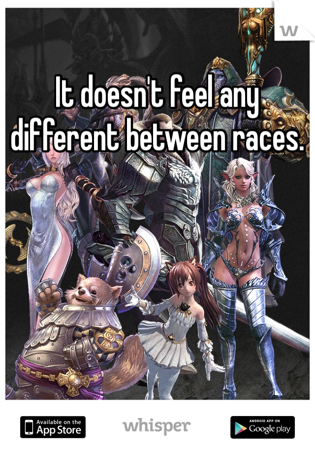 It doesn't feel any different between races.