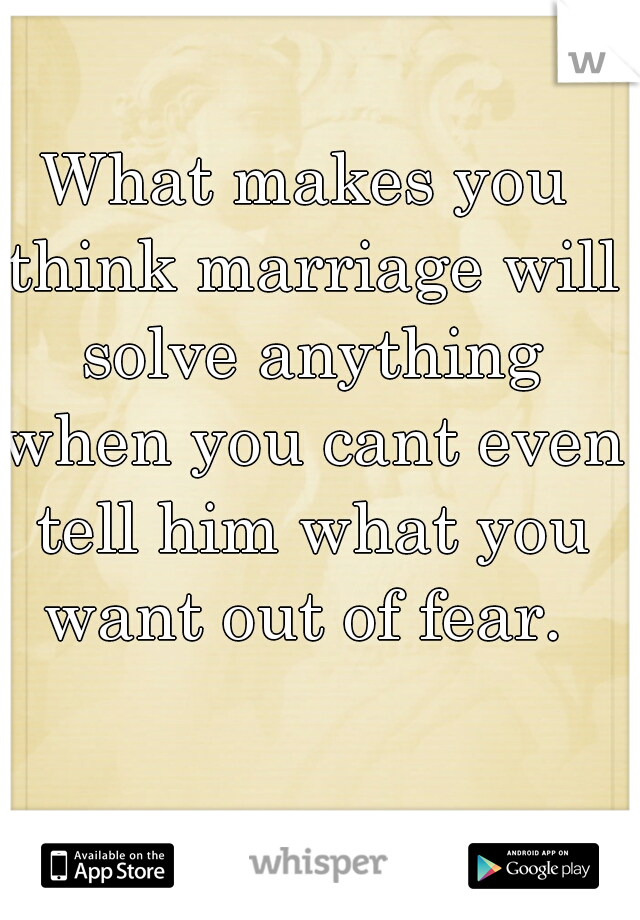 What makes you think marriage will solve anything when you cant even tell him what you want out of fear. 