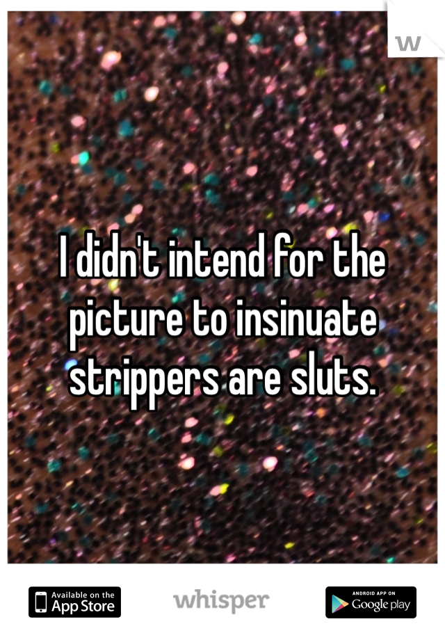I didn't intend for the picture to insinuate strippers are sluts. 