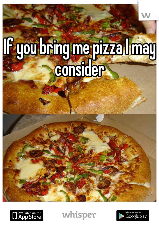 If you bring me pizza I may consider