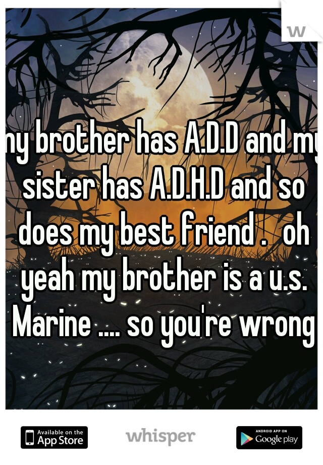 my brother has A.D.D and my sister has A.D.H.D and so does my best friend .
oh yeah my brother is a u.s. Marine .... so you're wrong