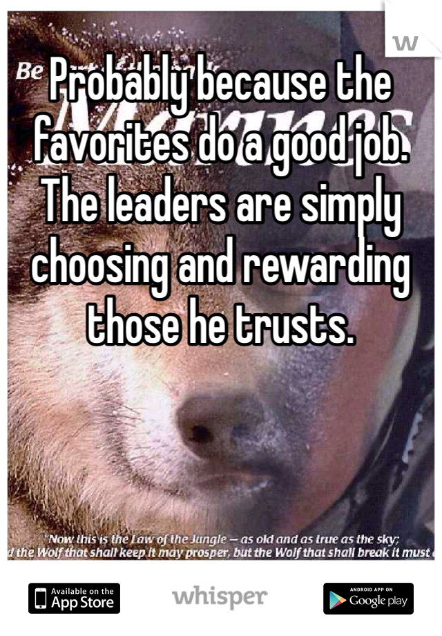 Probably because the favorites do a good job. The leaders are simply choosing and rewarding those he trusts.