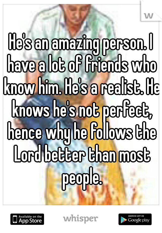 He's an amazing person. I have a lot of friends who know him. He's a realist. He knows he's not perfect, hence why he follows the Lord better than most people.