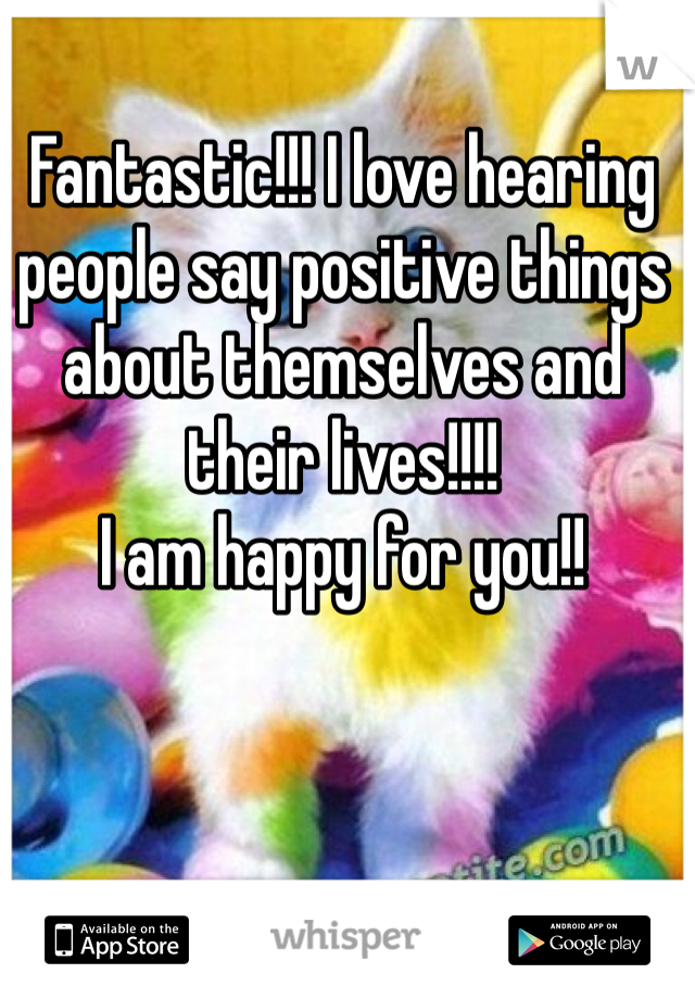 Fantastic!!! I love hearing people say positive things about themselves and their lives!!!!
I am happy for you!!