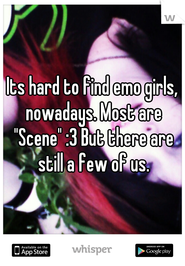 Its hard to find emo girls, nowadays. Most are "Scene" :3 But there are still a few of us.
