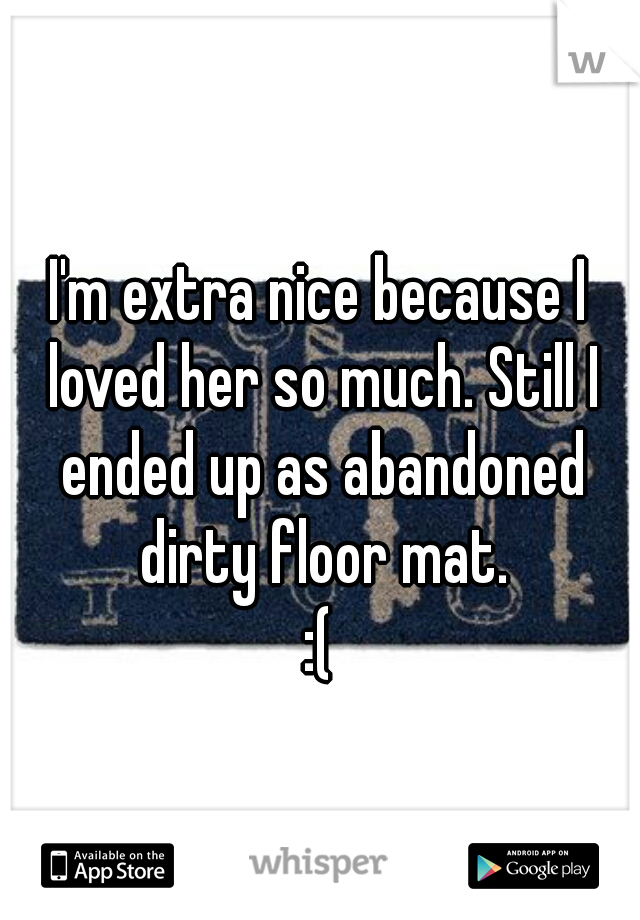 I'm extra nice because I loved her so much. Still I ended up as abandoned dirty floor mat.
:(