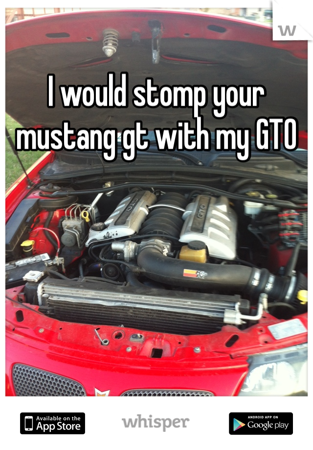 I would stomp your mustang gt with my GTO