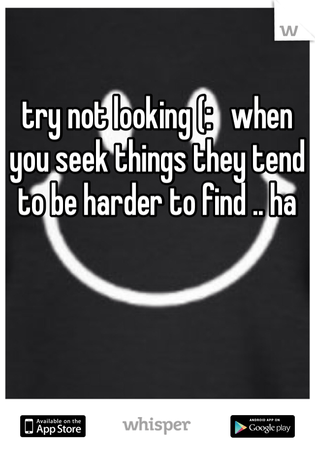 

try not looking (:   when you seek things they tend to be harder to find .. ha 