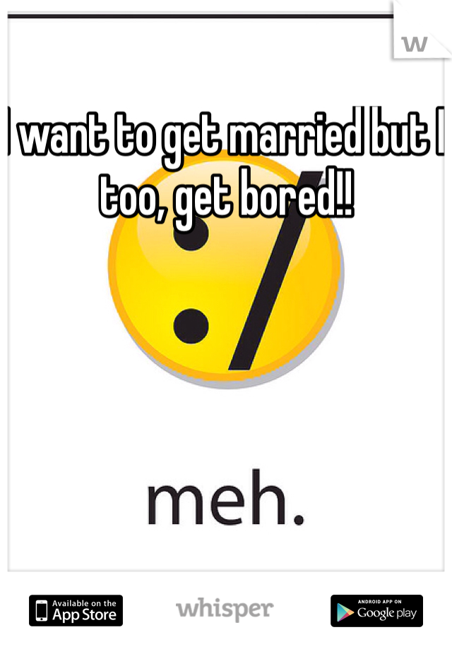 I want to get married but I too, get bored!!