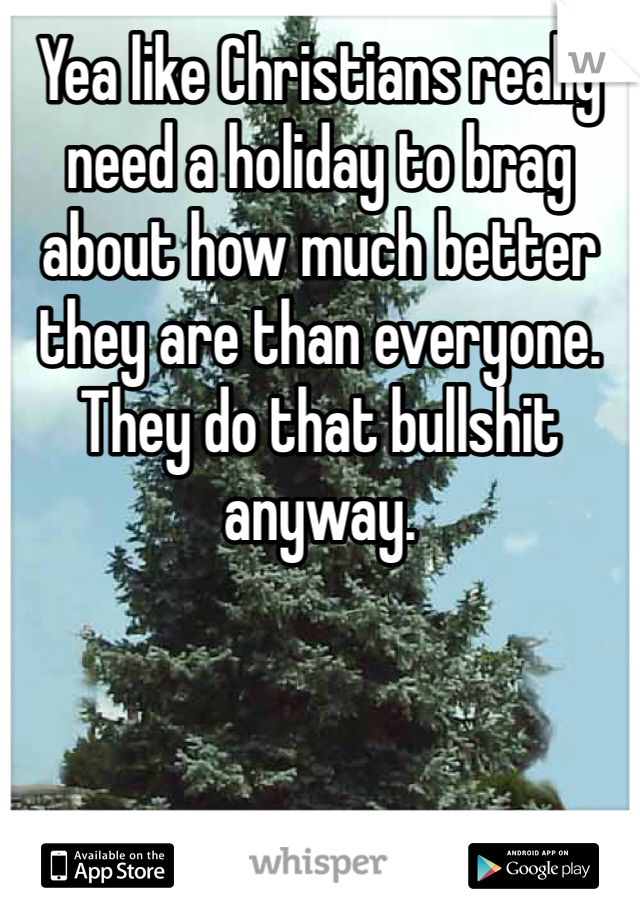 Yea like Christians really need a holiday to brag about how much better they are than everyone. They do that bullshit anyway. 