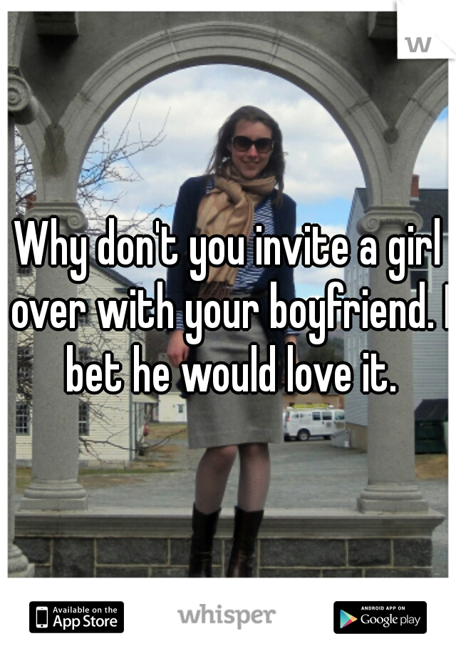 Why don't you invite a girl over with your boyfriend. I bet he would love it.