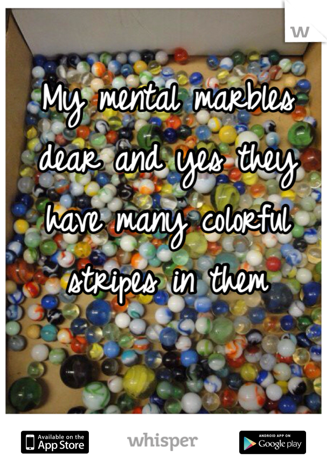 My mental marbles dear and yes they have many colorful stripes in them 