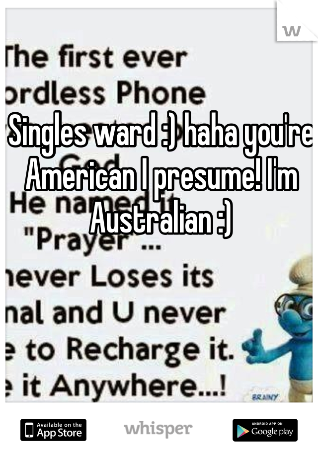 Singles ward :) haha you're American I presume! I'm Australian :)