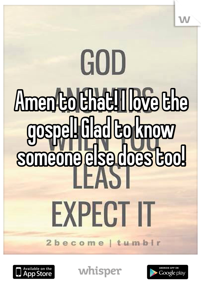 Amen to that! I love the gospel! Glad to know someone else does too!
