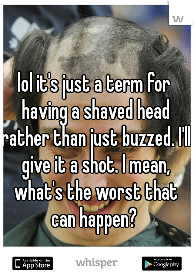 lol it's just a term for having a shaved head rather than just buzzed. I'll give it a shot. I mean, what's the worst that can happen? 