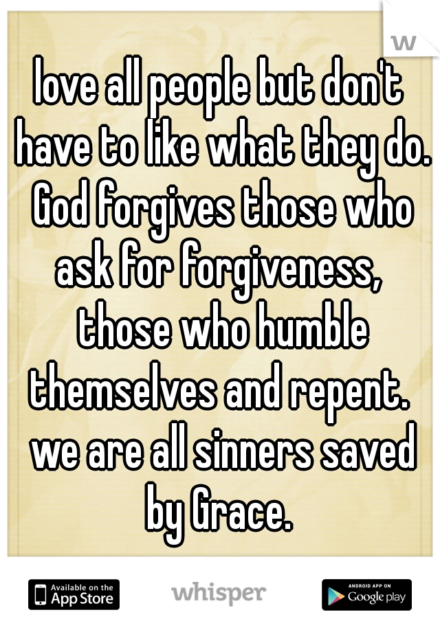 love all people but don't have to like what they do. God forgives those who ask for forgiveness,  those who humble themselves and repent.  we are all sinners saved by Grace. 