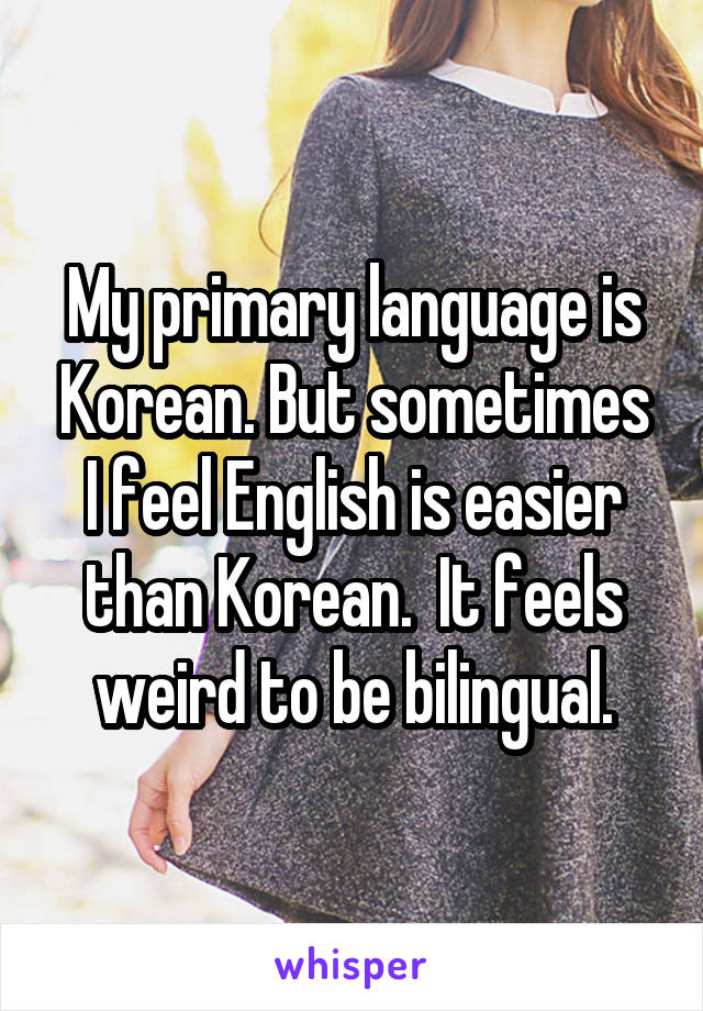 My primary language is Korean. But sometimes I feel English is easier than Korean.  It feels weird to be bilingual.