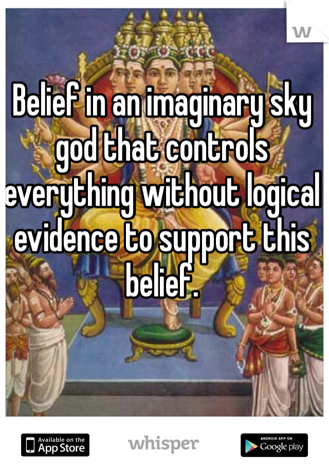 Belief in an imaginary sky god that controls everything without logical evidence to support this belief. 