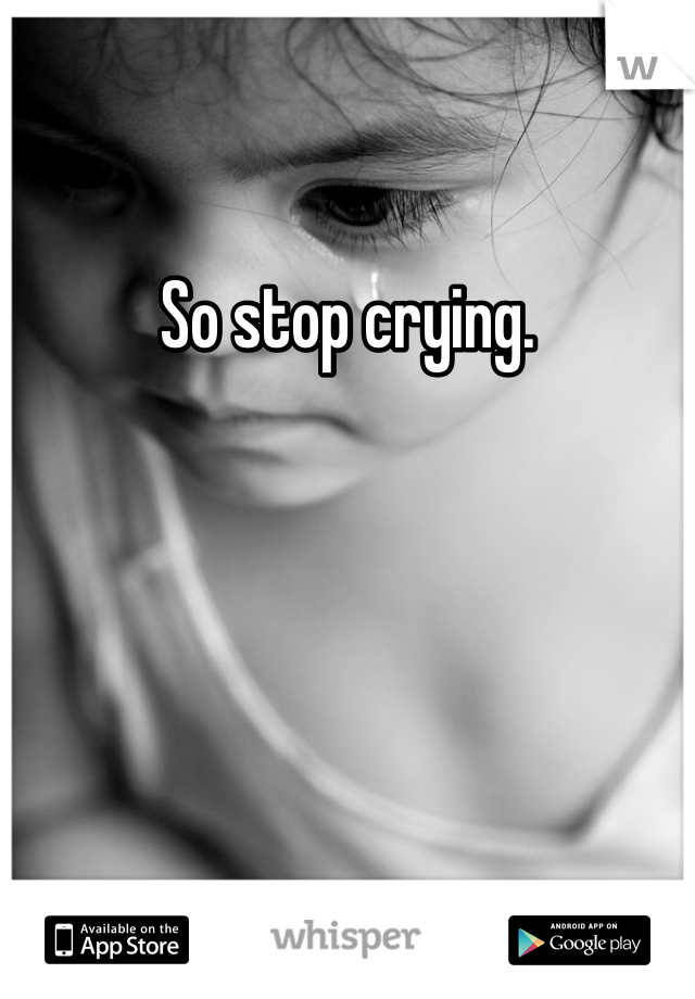 So stop crying. 