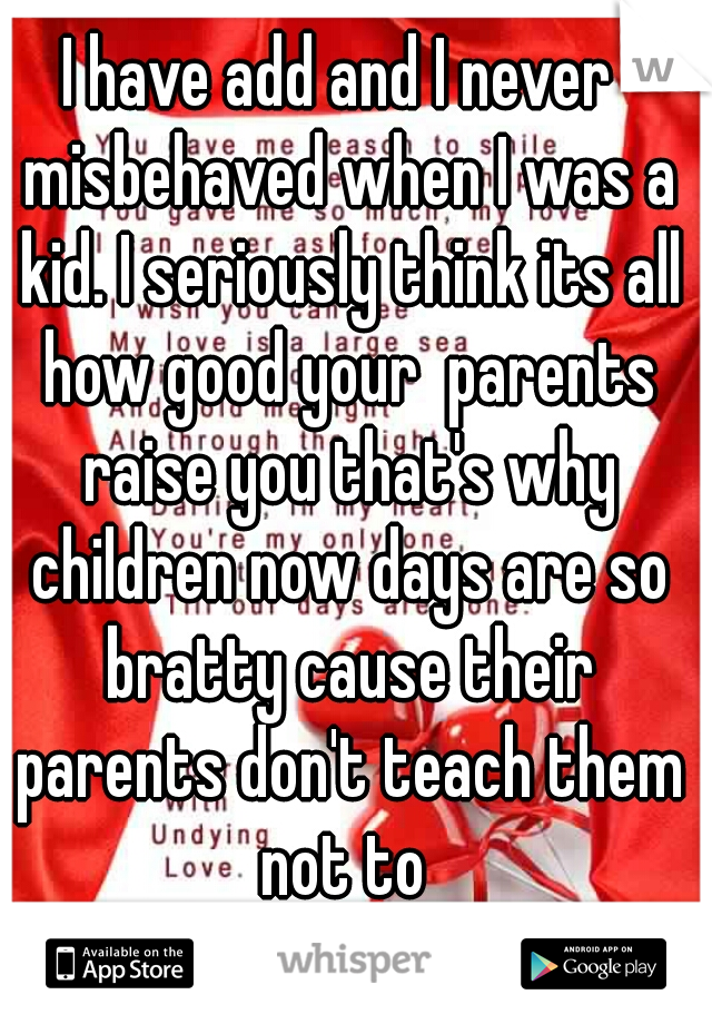 I have add and I never  misbehaved when I was a kid. I seriously think its all how good your  parents raise you that's why children now days are so bratty cause their parents don't teach them not to 
