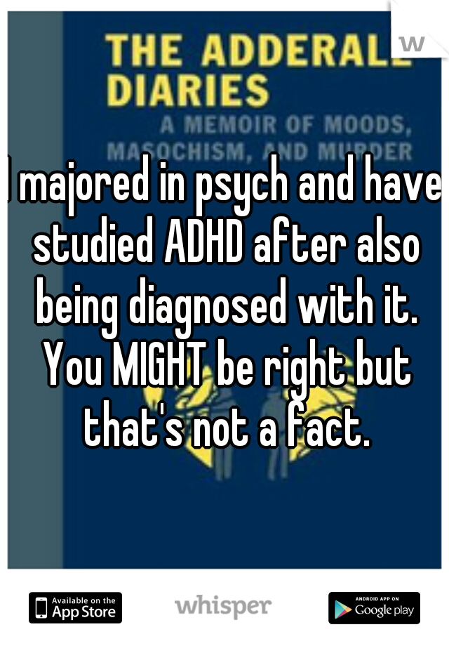 I majored in psych and have studied ADHD after also being diagnosed with it. You MIGHT be right but that's not a fact.