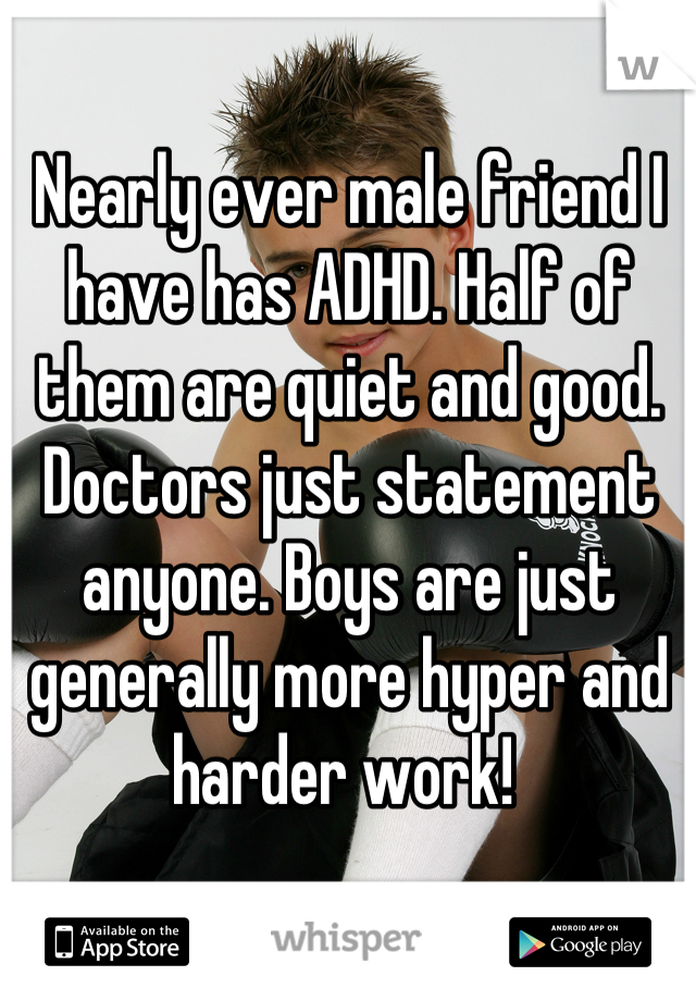 Nearly ever male friend I have has ADHD. Half of them are quiet and good. Doctors just statement anyone. Boys are just generally more hyper and harder work! 