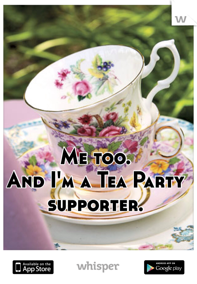 Me too. 
And I'm a Tea Party supporter. 