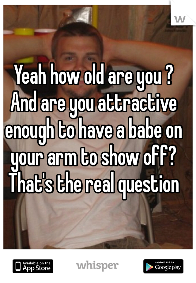 Yeah how old are you ? And are you attractive enough to have a babe on your arm to show off? That's the real question 