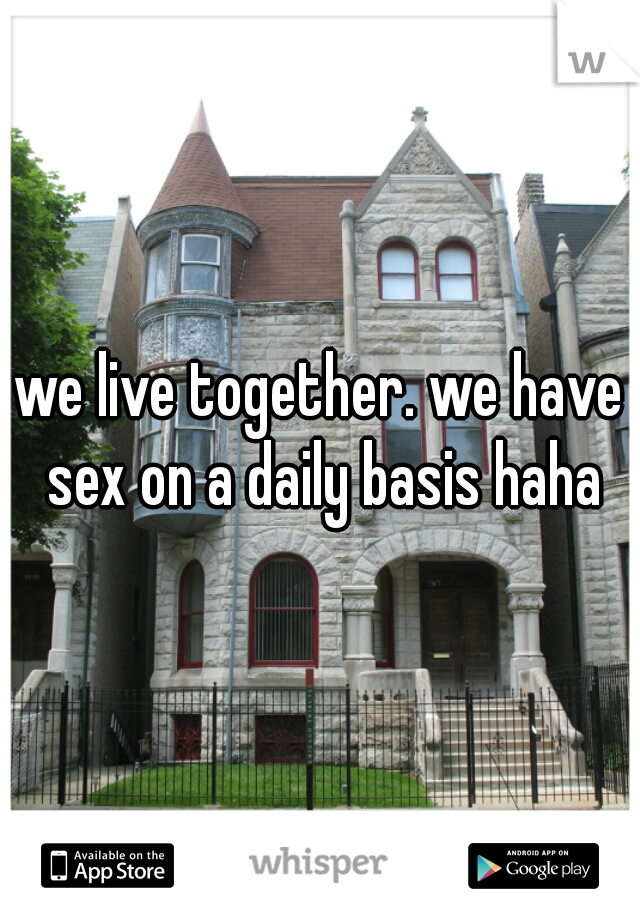 we live together. we have sex on a daily basis haha