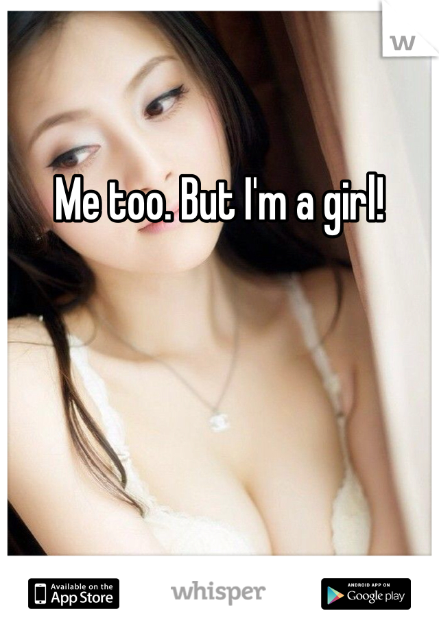 Me too. But I'm a girl!