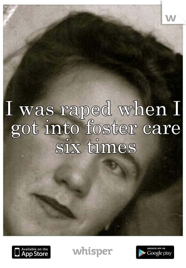 I was raped when I got into foster care six times