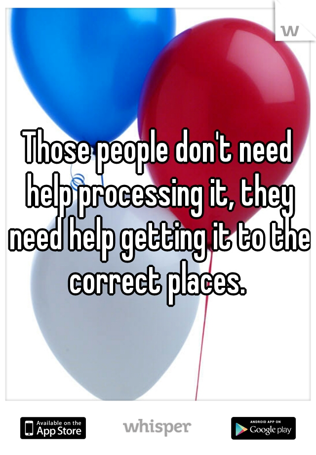 Those people don't need help processing it, they need help getting it to the correct places. 