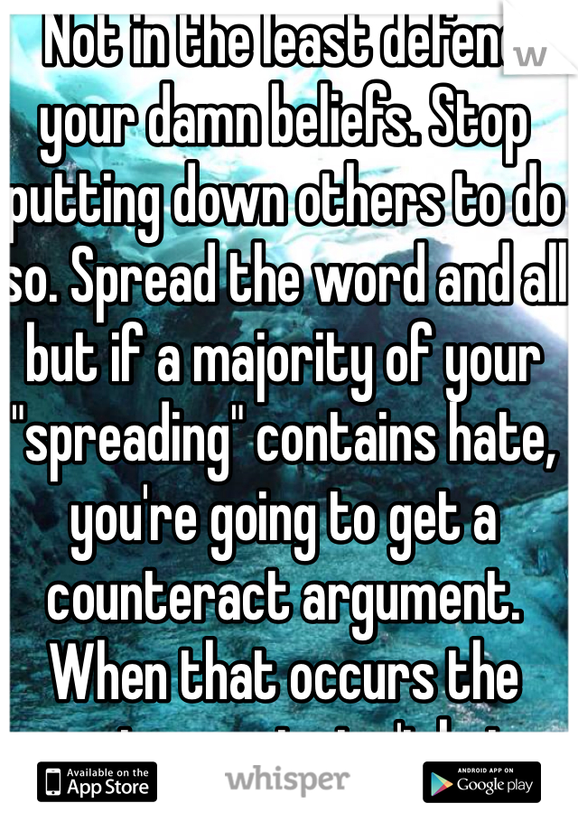 Not in the least defend your damn beliefs. Stop putting down others to do so. Spread the word and all but if a majority of your "spreading" contains hate, you're going to get a counteract argument. When that occurs the counter party isn't being intolerant.