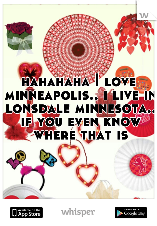 hahahaha I love minneapolis.. i live in lonsdale minnesota.. if you even know where that is