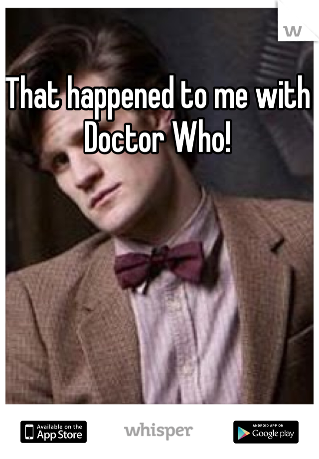 That happened to me with Doctor Who!