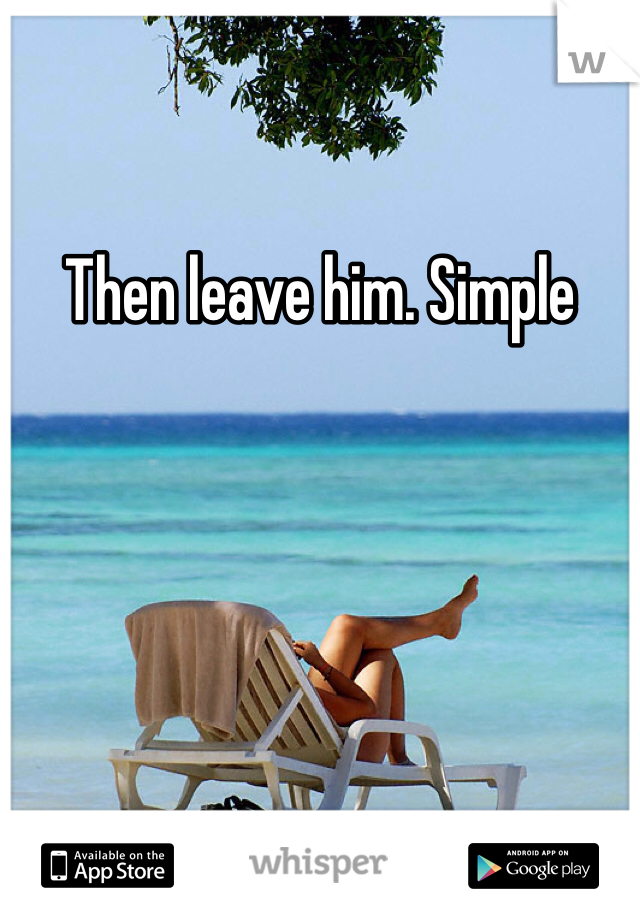 Then leave him. Simple