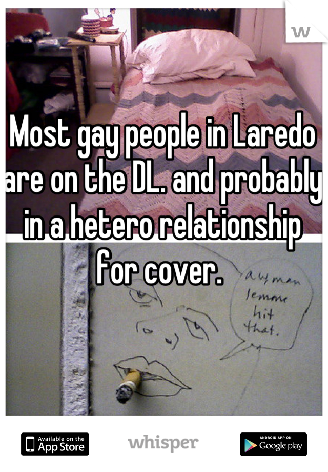 Most gay people in Laredo are on the DL. and probably in a hetero relationship for cover. 