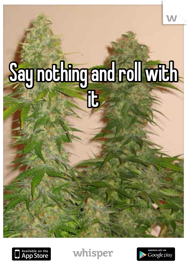 Say nothing and roll with it