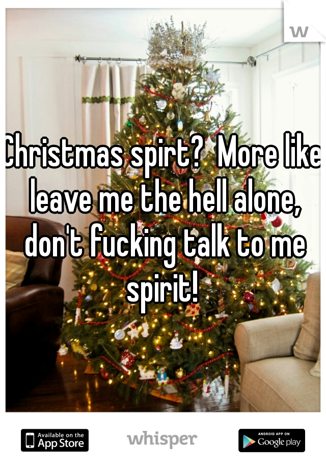 Christmas spirt?  More like leave me the hell alone, don't fucking talk to me spirit! 