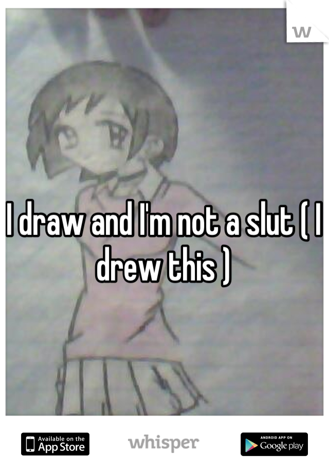 I draw and I'm not a slut ( I drew this )