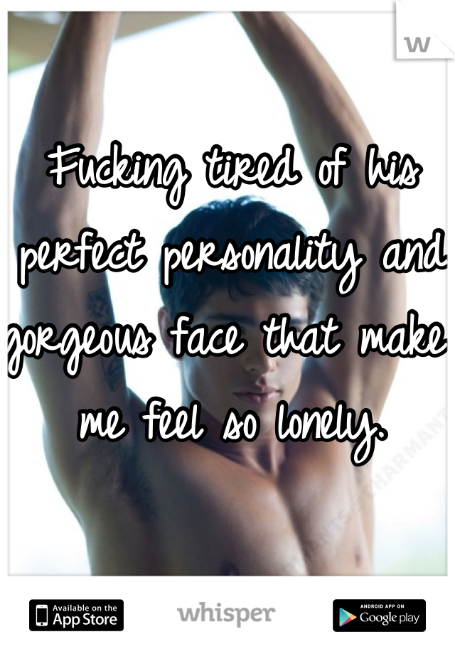 Fucking tired of his perfect personality and gorgeous face that make me feel so lonely.