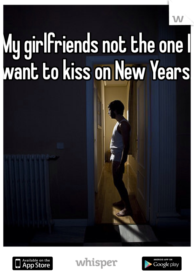 My girlfriends not the one I want to kiss on New Years.