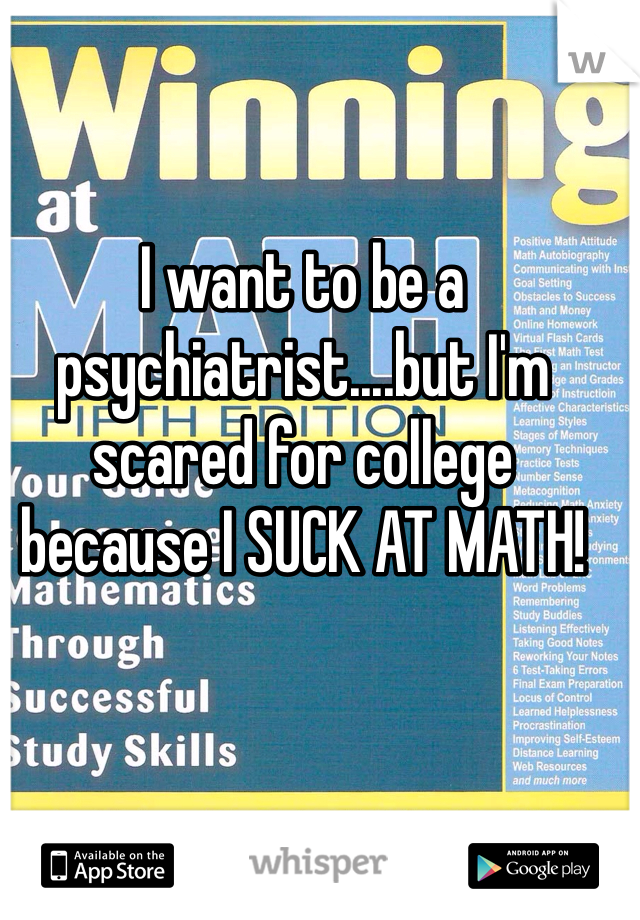 I want to be a psychiatrist....but I'm scared for college because I SUCK AT MATH!
